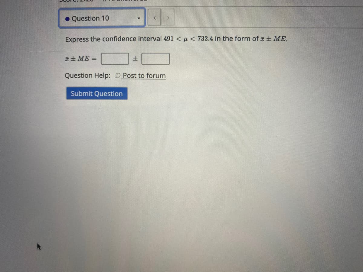 • Question 10
Express the confidence interval 491 < µ < 732.4 in the form of z + ME.
+ ME =
士
Question Help: D Post to forum
Submit Question
