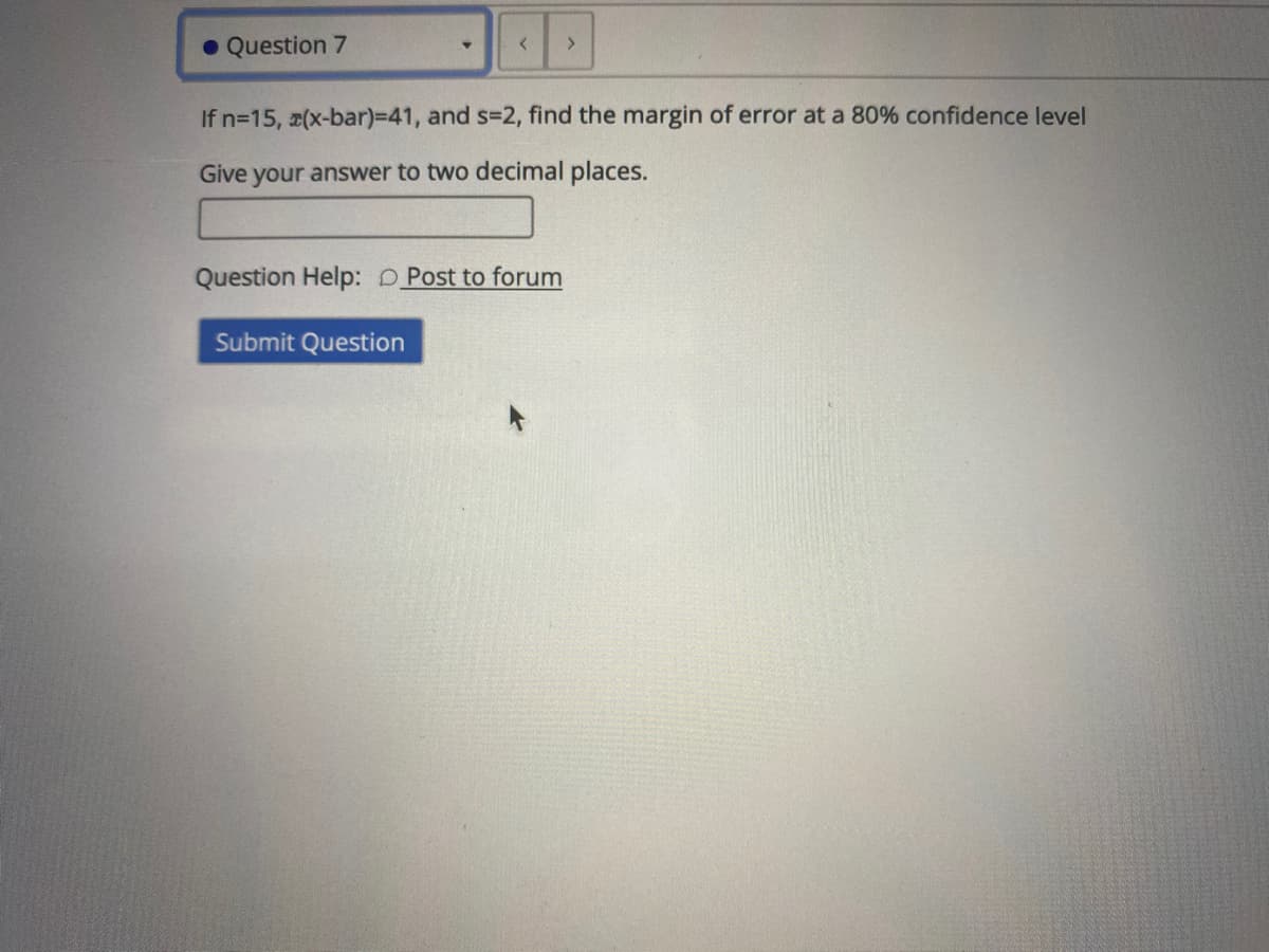 • Question 7
If n=15, a(x-bar)%-D41, and s=2, find the margin of error at a 80% confidence level
Give your answer to two decimal places.
Question Help: D Post to forum
Submit Question
