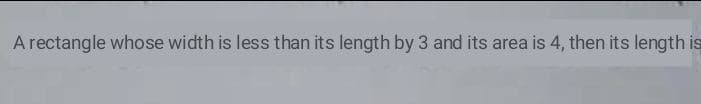 A rectangle whose width is less than its length by 3 and its area is 4, then its length is
