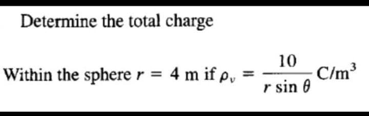 Determine the total charge
10
C/m³
r sin 0
Within the spherer = 4 m if p,
