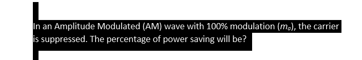 In an Amplitude Modulated (AM) wave with 100% modulation (m.), the carrier
is suppressed. The percentage of power saving will be?