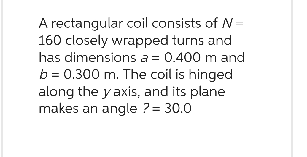 A rectangular coil consists of N =
160 closely wrapped turns and
has dimensions a = 0.400 m and
b = 0.300 m. The coil is hinged
along the y axis, and its plane
makes an angle ? = 30.0