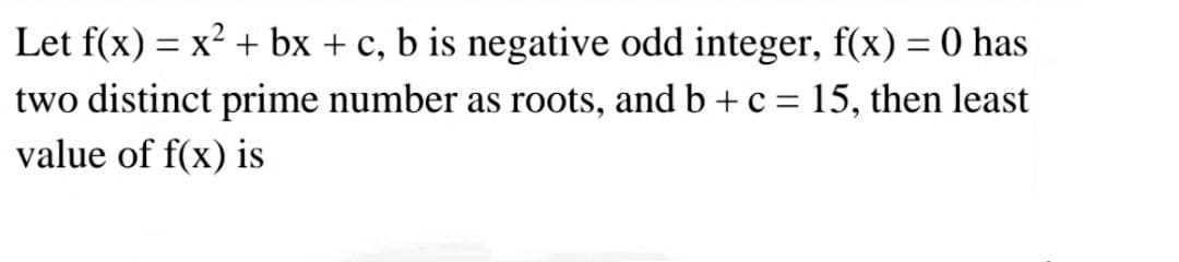 Let f(x) = x? + bx + c, b is negative odd integer, f(x) = 0 has
two distinct prime number as roots, and b + c = 15, then least
value of f(x) is
