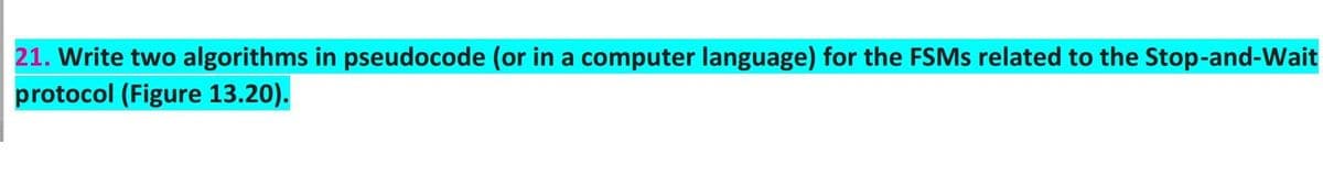 21. Write two algorithms in pseudocode (or in a computer language) for the FSMS related to the Stop-and-Wait
protocol (Figure 13.20).
