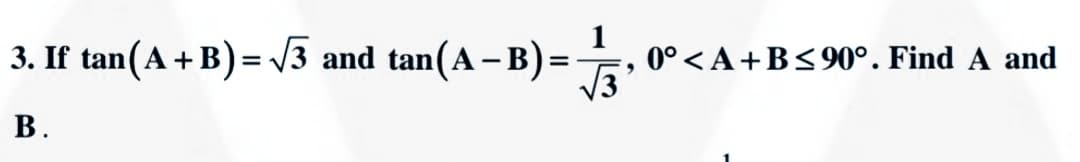 3. If tan(A + B)= /3 and tan(A – B) = , 0°
0°<A+B<90°. Find A and
V3
%3D
В.
