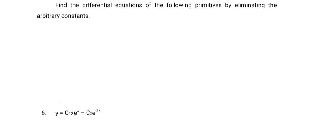 Find the differential equations of the following primitives by eliminating the
arbitrary constants.
-3x
6. y = Cixe* C2e