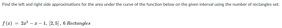 Find the left and right side approximations for the area under the curve of the function below on the given interval using the number of rectangles set:
f (x) = 2x² – x – 1, [2, 5] , 6 Rectangles
-
