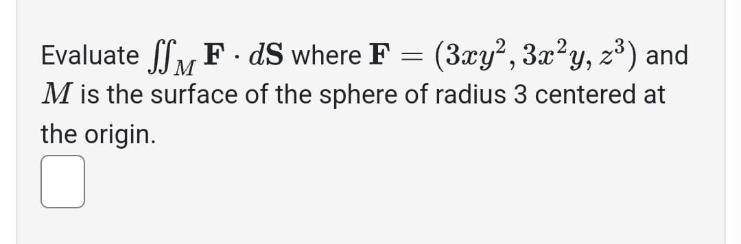 Evaluate fF.dS where F
=
(3xy², 3x²y, z³) and
M
M is the surface of the sphere of radius 3 centered at
the origin.