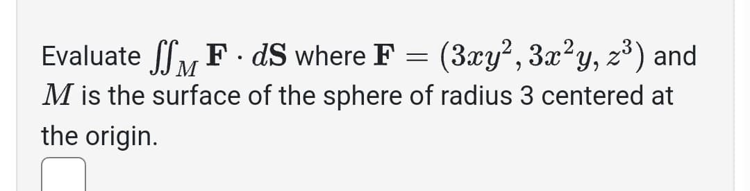 Evaluate SSF. ds where F = (3xy², 3x²y, z³) and
M
M is the surface of the sphere of radius 3 centered at
the origin.