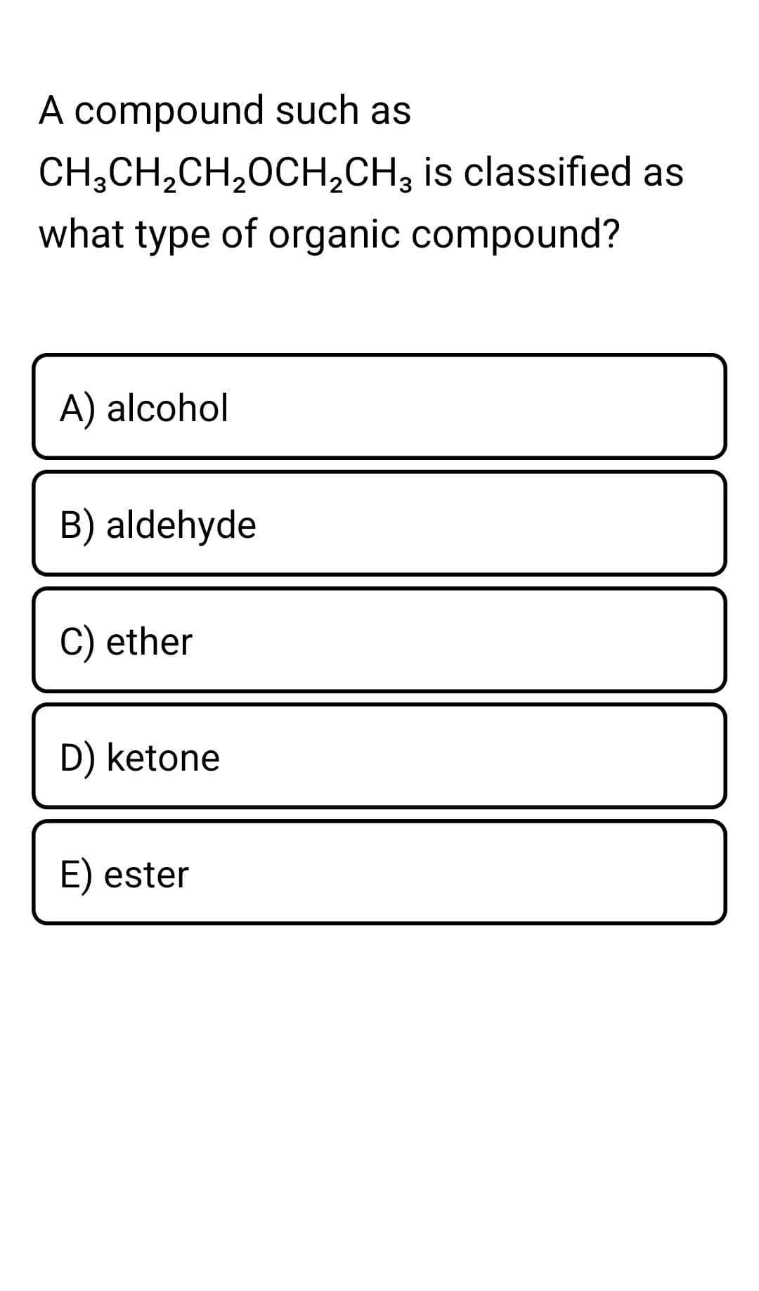 A compound such as
CH3CH₂CH₂OCH₂CH3 is classified as
what type of organic compound?
A) alcohol
B) aldehyde
C) ether
D) ketone
E) ester