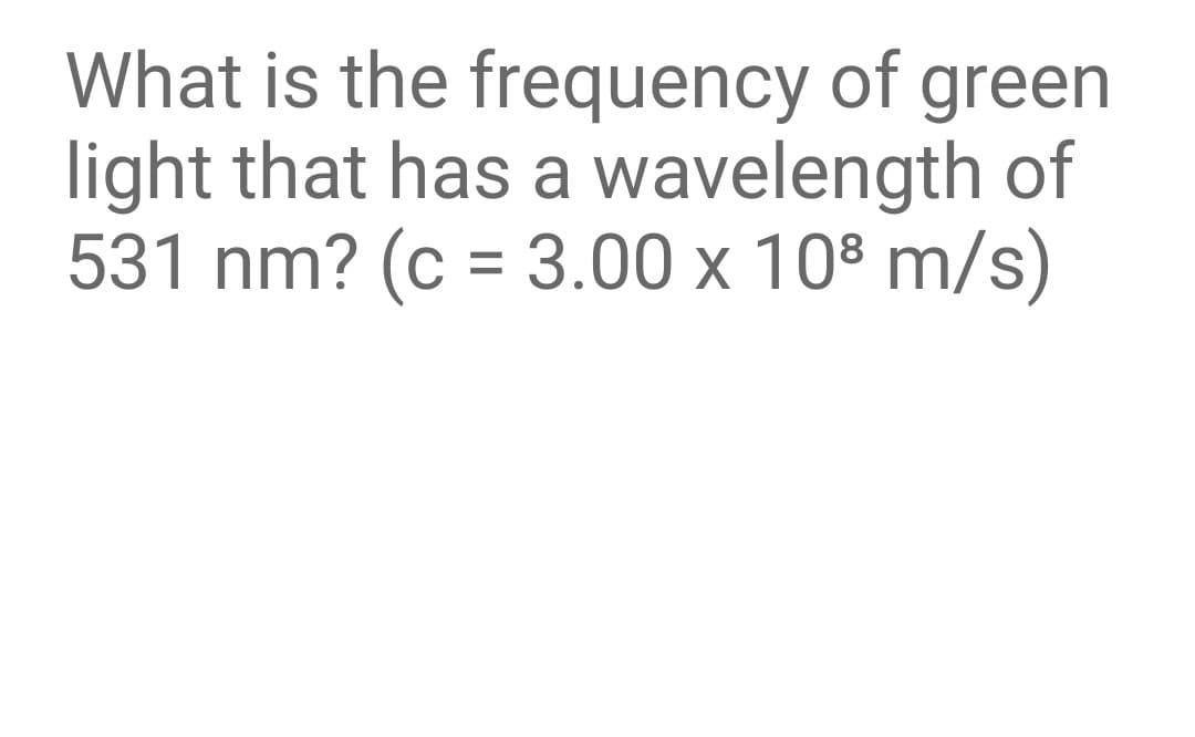 What is the frequency of green
light that has a wavelength of
531 nm? (c = 3.00 x 108 m/s)
