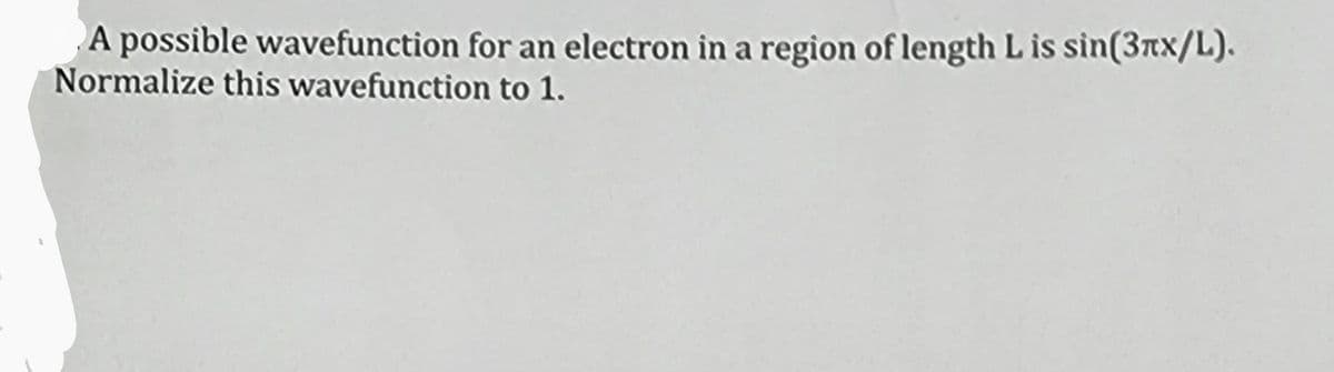 A possible wavefunction for an electron in a region of length L is sin(3rx/L).
Normalize this wavefunction to 1.