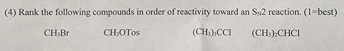 (4) Rank the following compounds in order of reactivity toward an SN2 reaction. (1=best)
(CH3)3CCI
(CH3)2CHC1
CH3Br
CH3OTOS