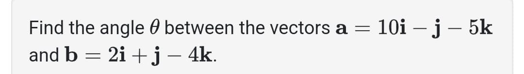 Find the angle between the vectors a
=
and b = 2i+j − 4k.
-
10i - j - 5k