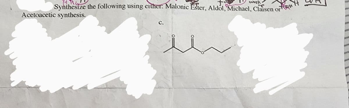 wurke
74.
Synthesize the following using either: Malonic Ester, Aldol, Michael, Claisen or
Acetoacetic synthesis.