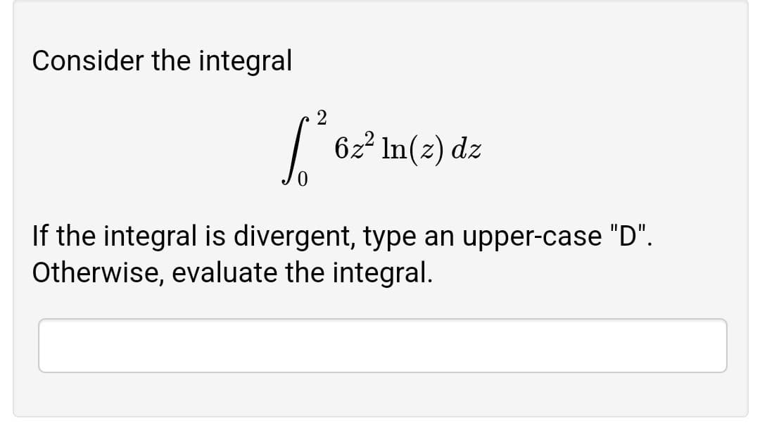 Consider the integral
6z² In(z) dz
If the integral is divergent, type an upper-case "D".
Otherwise, evaluate the integral.
