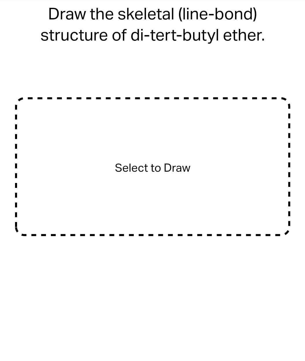 Draw the skeletal (line-bond)
structure of di-tert-butyl ether.
Select to Draw
1
I
I
I
I
I