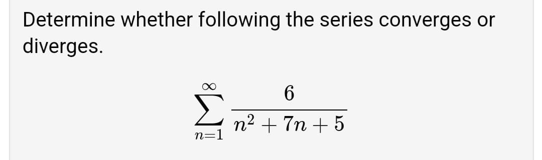 Determine whether following the series converges or
diverges.
n2 + 7n + 5
n=1
