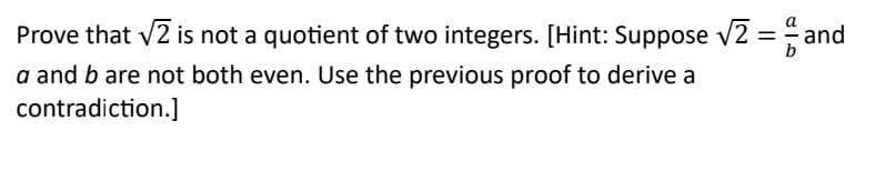 Prove that √2 is not a quotient of two integers. [Hint: Suppose √√2 = and
a and b are not both even. Use the previous proof to derive a
contradiction.]