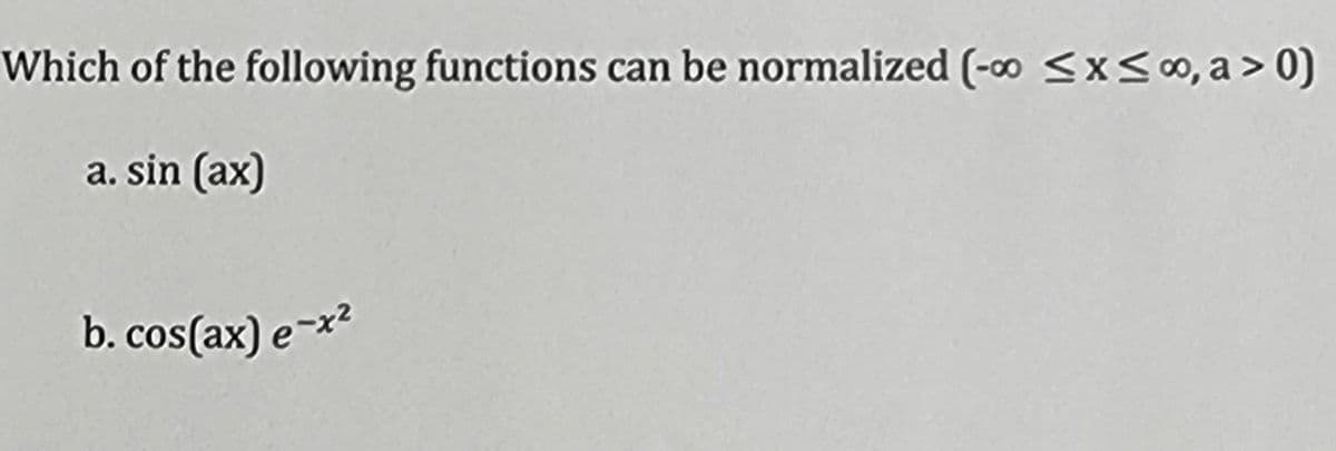 Which of the following functions can be normalized (-∞0 ≤x≤∞, a > 0)
a. sin (ax)
b.cos(ax) e-x²