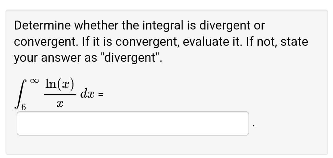 Determine whether the integral is divergent or
convergent. If it is convergent, evaluate it. If not, state
your answer as "divergent".
* In(x)
dx
%3D
