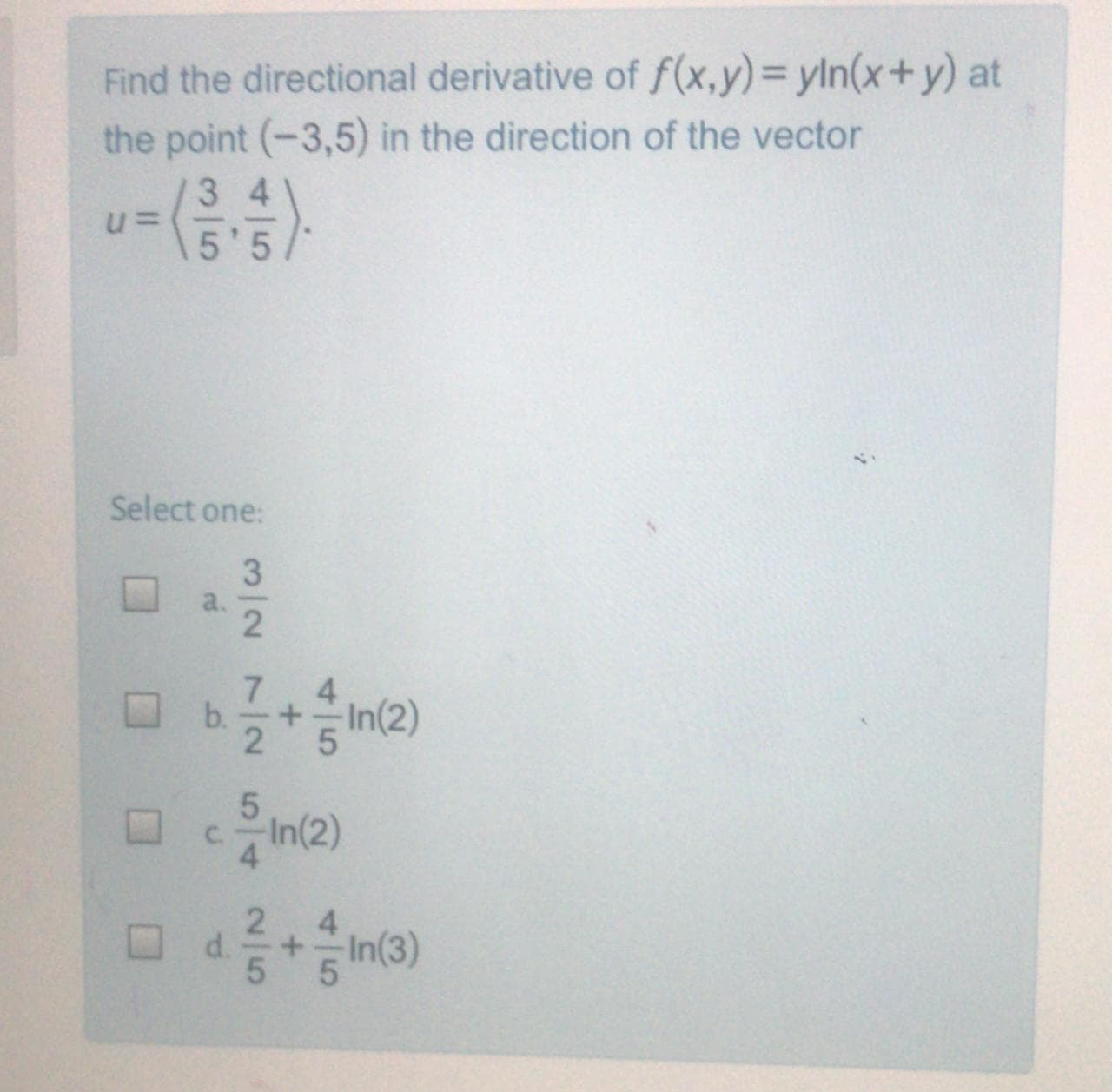 Find the directional derivative of f(x,y)=yln(x+y) at
the point (-3,5) in the direction of the vector
34
5'5
