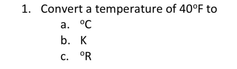 1. Convert a temperature of 40°F to
а. °С
b. K
C. °R
