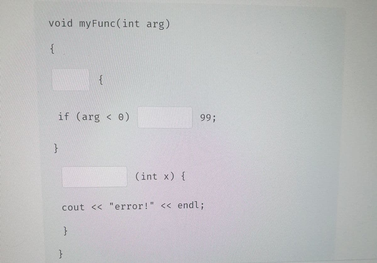 void myFunc(int arg)
{
if (arg < 0)
}
{
}
}
(int x) {
cout << "error!" << endl;
99;