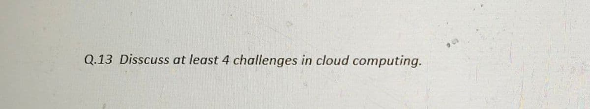 Q.13 Disscuss at least 4 challenges in cloud computing.