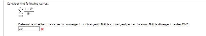 Consider the following series.
1+ 8"
Determine whether the series is convergent or divergent. If it is convergent, enter its sum. If it is divergent, enter DNE.
8/9
