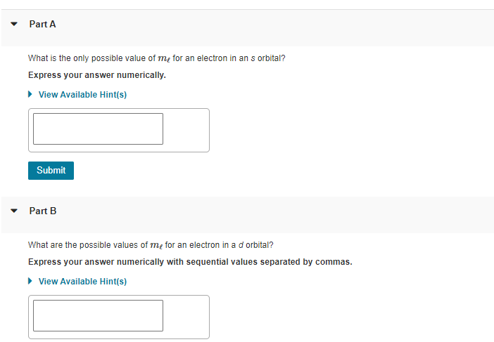 Part A
What is the only possible value of me for an electron in an s orbital?
Express your answer numerically.
• View Available Hint(s)
Submit
Part B
What are the possible values of me for an electron in a d orbital?
Express your answer numerically with sequential values separated by commas.
• View Available Hint(s)
