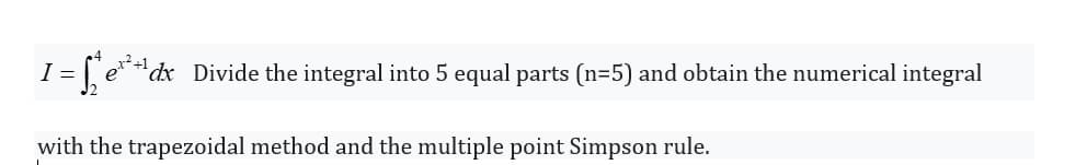 I = e**dx Divide the integral into 5 equal parts (n=5) and obtain the numerical integral
with the trapezoidal method and the multiple point Simpson rule.
