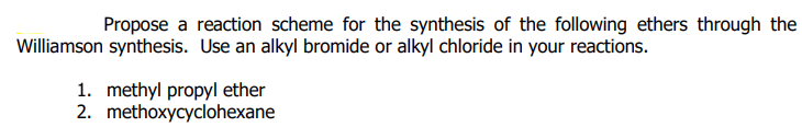 Propose a reaction scheme for the synthesis of the following ethers through the
Williamson synthesis. Use an alkyl bromide or alkyl chloride in your reactions.
1. methyl propyl ether
2. methoxycyclohexane