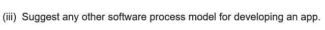 (iii) Suggest any other software process model for developing an app.
