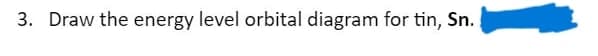 3. Draw the energy level orbital diagram for tin, Sn.