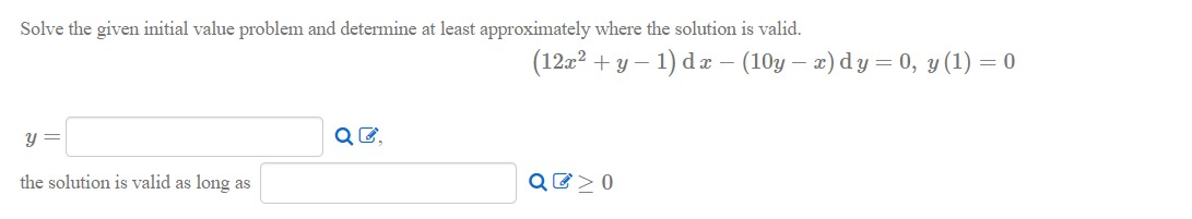 Solve the given initial value problem and determine at least approximately where the solution is valid.
(12a2 + y – 1) dx – (10y – x) dy = 0, y (1) = 0
y =
QE,
the solution is valid as long as
QE> 0
