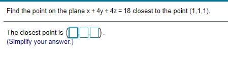 Find the point on the plane x+ 4y + 4z = 18 closest to the point (1,1,1).
The closest point is
(Simplify your answer.)
