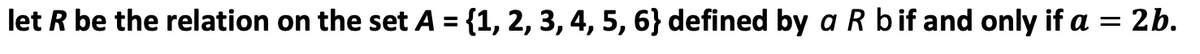 let R be the relation on the set A = {1, 2, 3, 4, 5, 6} defined by a R bif and only if a = 2b.
