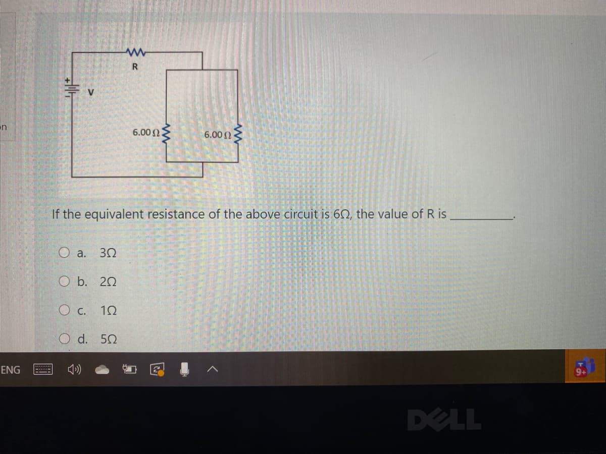 R.
V
n
6.00 N
6.00 )
If the equivalent resistance of the above circuit is 62, the value of R is
O a.
O b. 20
О с. 10
d. 50
ENG
DELL
