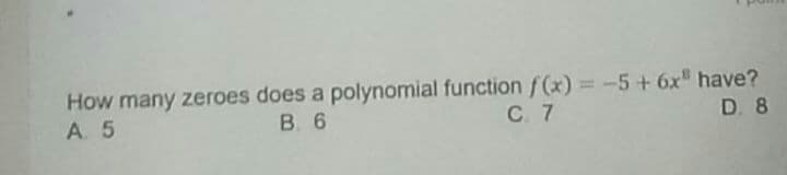 How many zeroes does a polynomial function f(x) =-5+ 6x" have?
A. 5
B. 6
C. 7
D. 8
