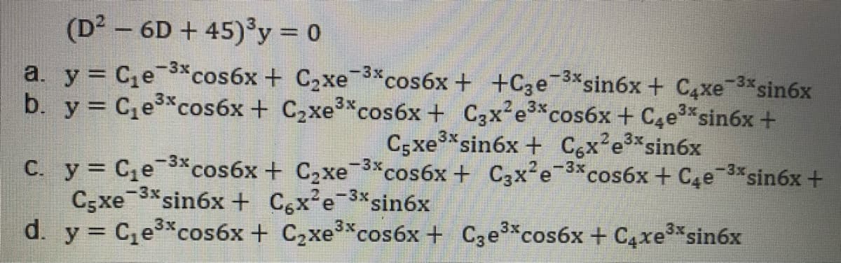 (D2 – 6D + 45)³y = 0
a. y Ce 3xcos6x + C2xe 3*cos6x + +C3e 3*sin6x + C4xe 3*sin6x
b. y = Ce*cos6x + C2xe3*cos6x + C3x2e3 cos6x + C4e3*sin6x +
C;xe*sin6x + Cgx'e3*sin6x
-3x
C. y Ce3xcos6x + C2xe 3 cos6x + C3x²e-3xcos6x + C4e 3*sin6x +
Csxe 3*sin6x + Cgx²e-3*sin6x
d. y Cecos6x + C2xe%cos6x + C3e3 cos6x + C4xe3*sin6x
— 3х.
