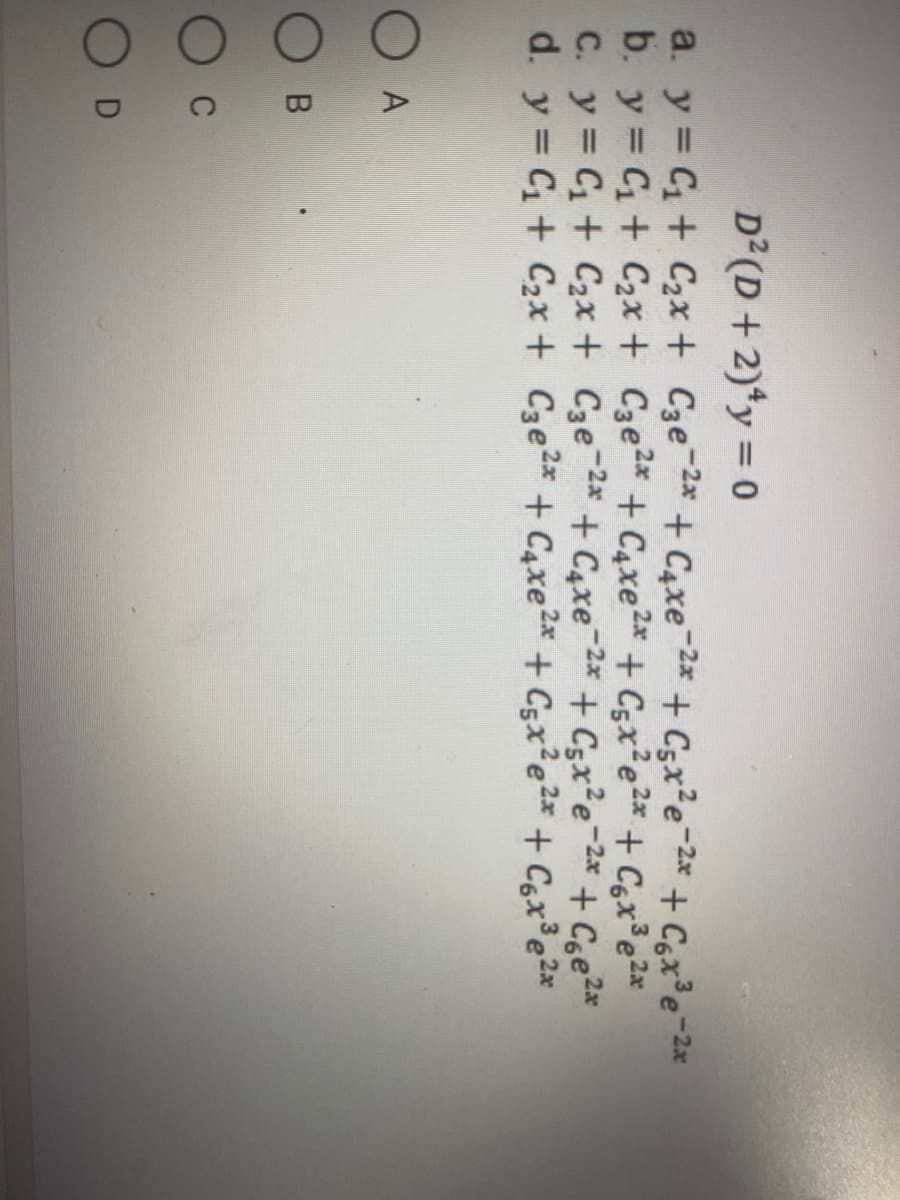 D (D + 2)*y = 0
a. y C + C2x + Cze 2* + C4xe-2* + C5x²e-2* + Cgx³e-2*
b. y = C+ C2x + C3e2*
C. y = C + C2x + Cze-2* + C4xe
d. y = C1+ C2x + C3e2x
+ C4xe2* + C5x²e2* + Cgx³e2x
¯2* + C5x²e¬2x + Cge2*
+ C4xe2* + Csx²e2x + Cgx³e2x
O A
O B
O c
O D
