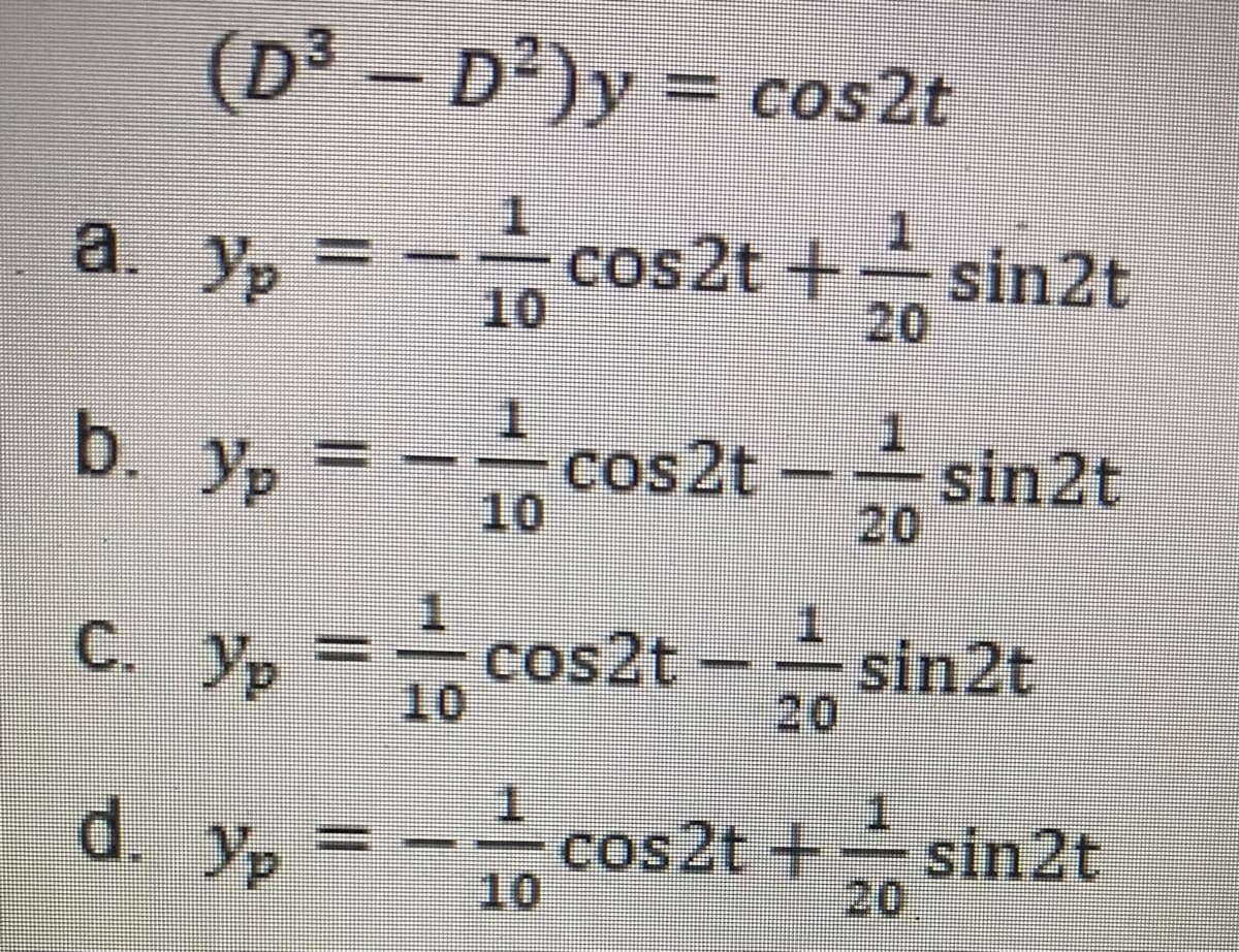 (D3 - cos2t
D²)y
a. Ур
cos2t +
10
1.
sin2t
20
b.
Yp
cos2t -sin2t
10
d.
20
1.
C.
. yp =cos2t
sin2t
20
10
1.
d. yp = -cos2t +sin2t
10
20
