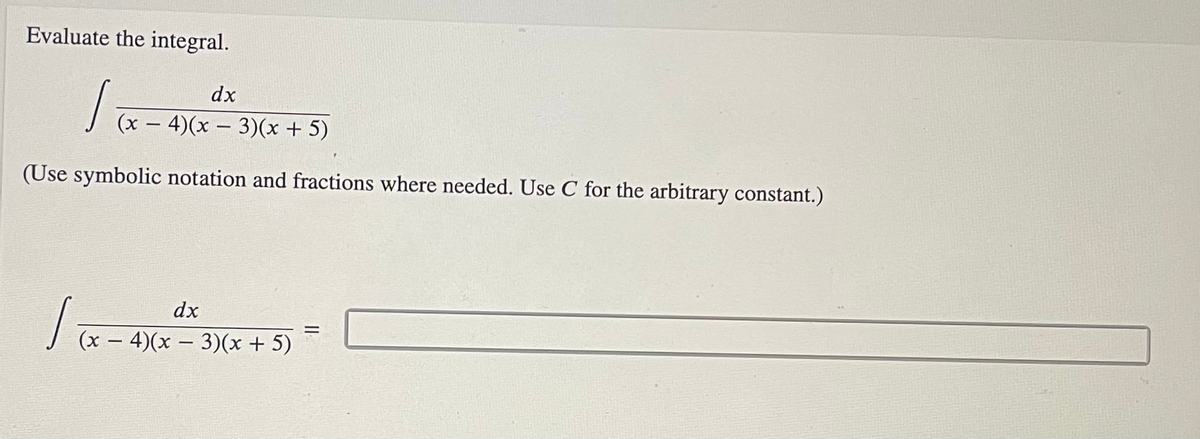 Evaluate the integral.
dx
(x – 4)(x – 3)(x + 5)
|
(Use symbolic notation and fractions where needed. Use C for the arbitrary constant.)
dx
%3D
J (x – 4)(x – 3)(x + 5)
