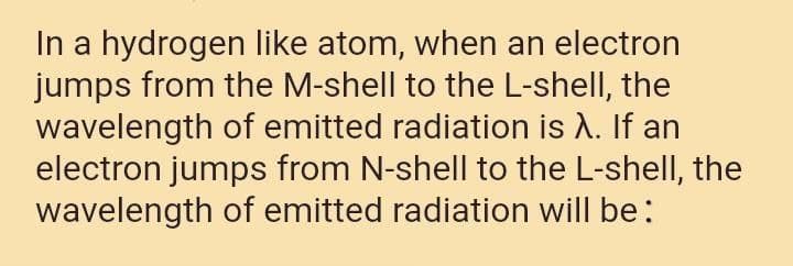 In a hydrogen like atom, when an electron
jumps from the M-shell to the L-shell, the
wavelength of emitted radiation is A. If an
electron jumps from N-shell to the L-shell, the
wavelength of emitted radiation will be:
