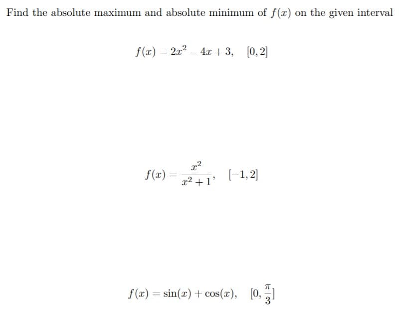 Find the absolute maximum and absolute minimum of f(x) on the given interval
f(x) = 2x2 – 4x + 3, [0, 2]
f(2) – ( 1,2)
f(x) =
%3D
x2 +1'
f (x) = sin(x) + cos(x), [0,
