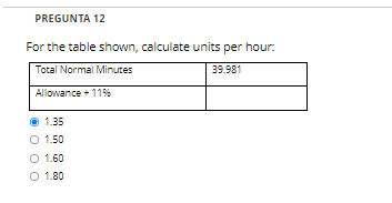 PREGUNTA 12
For the table shown, calculate units per hour:
Total Normal Minutes
39.981
Allowance +11%
1.35
O 1.50
O 1.60
O 1.80