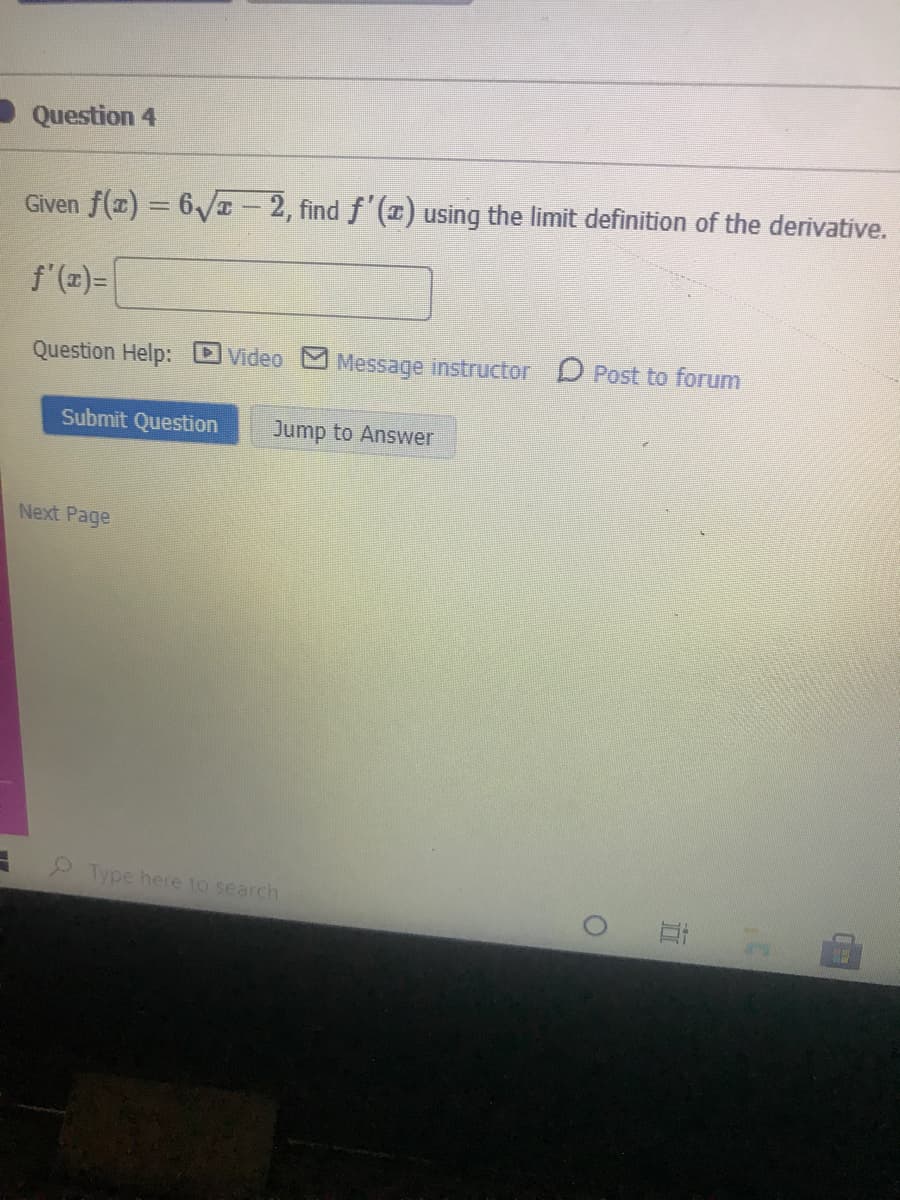 Question 4
Given f(1) = 6I – 2, find f'() using the limit definition of the derivative.
f'(z)=|
Question Help:
Video Message instructor D Post to forum
Submit Question
Jump to Answer
Next Page
ype here to search
口
