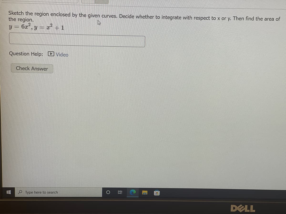 Sketch the region enclosed by the given curves. Decide whether to integrate with respect to x or y. Then find the area of
the region.
6x², y = x? + 1
y =
Question Help: Video
Check Answer
Type here to search
DELL
近
