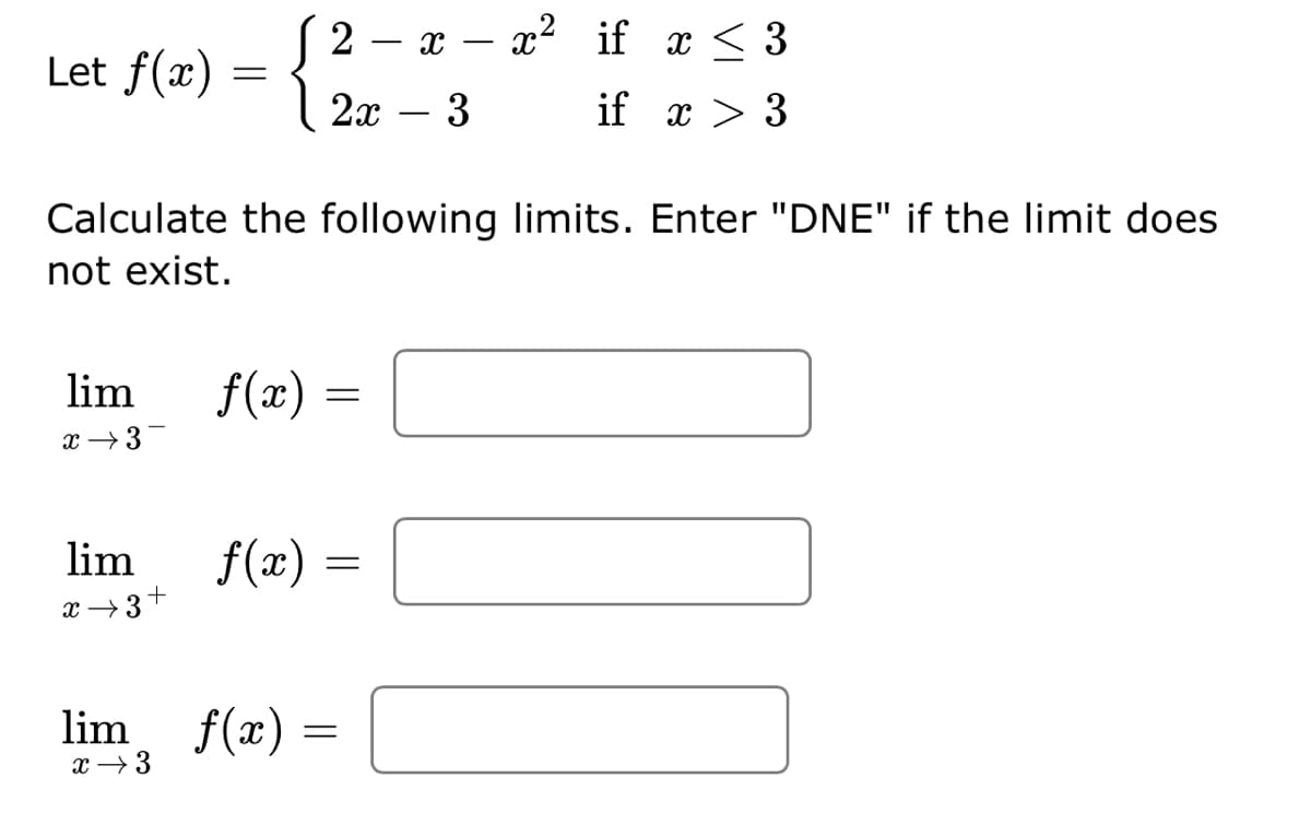 2 — х — «? if x< 3
Let f(x) =
2х — 3
if x > 3
Calculate the following limits. Enter "DNE" if the limit does
not exist.
lim
f(x) =
x →3-
lim
f(x) =
x →3+
lim f(x) =
x → 3
